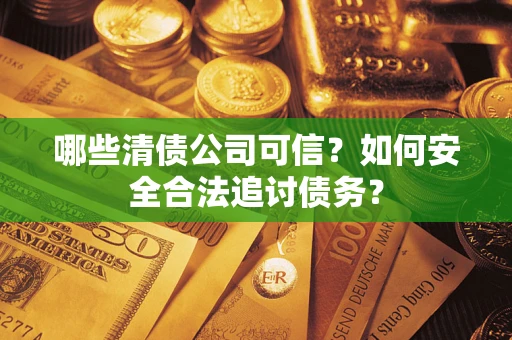 武汉哪些清债公司可信？如何安全合法追讨债务？
