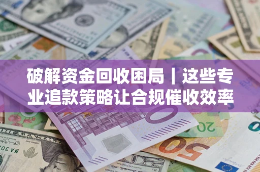 武汉破解资金回收困局｜这些专业追款策略让合规催收效率翻倍