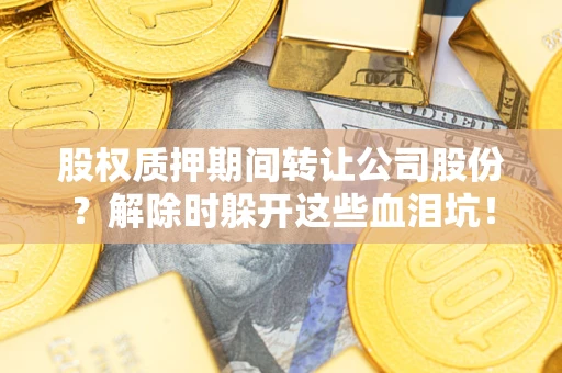 武汉股权质押期间转让公司股份？解除时躲开这些血泪坑！