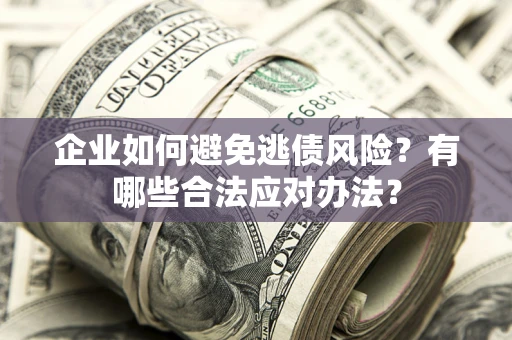 武汉企业如何避免逃债风险？有哪些合法应对办法？