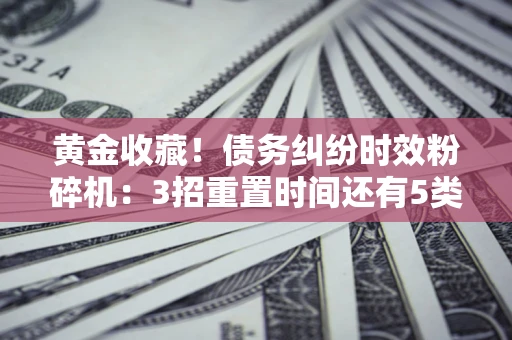 武汉黄金收藏！债务纠纷时效粉碎机：3招重置时间还有5类不设年限的特殊债务