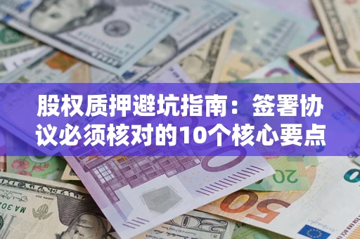 武汉股权质押避坑指南：签署协议必须核对的10个核心要点