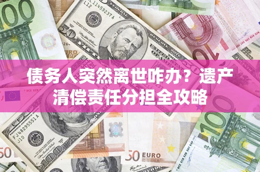 武汉债务人突然离世咋办？遗产清偿责任分担全攻略