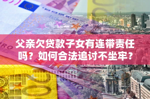 武汉父亲欠贷款子女有连带责任吗？如何合法追讨不坐牢？