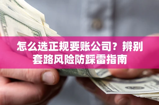 武汉怎么选正规要账公司？辨别套路风险防踩雷指南