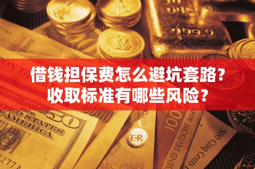 武汉借钱担保费怎么避坑套路？收取标准有哪些风险？