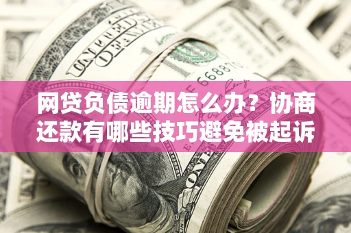 武汉网贷负债逾期怎么办？协商还款有哪些技巧避免被起诉？