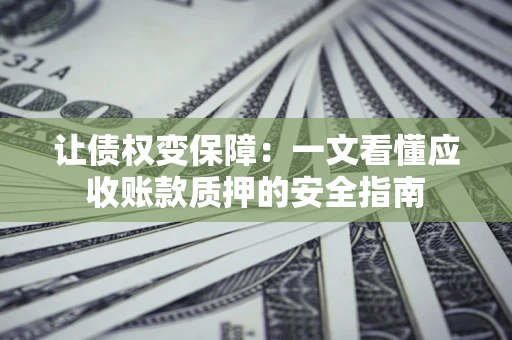 武汉让债权变保障：一文看懂应收账款质押的安全指南