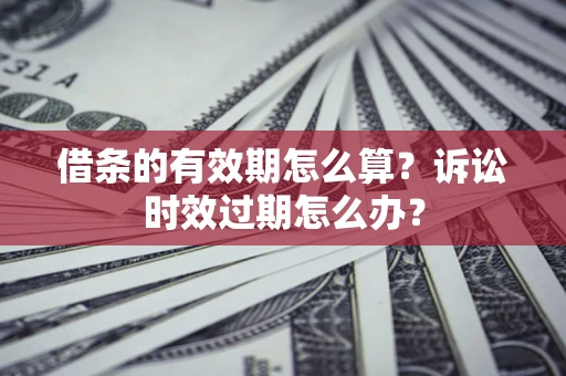 武汉借条的有效期怎么算？诉讼时效过期怎么办？