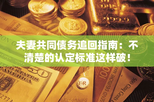 武汉夫妻共同债务追回指南：不清楚的认定标准这样破！