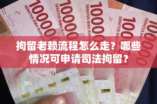 武汉拘留老赖流程怎么走？哪些情况可申请司法拘留？