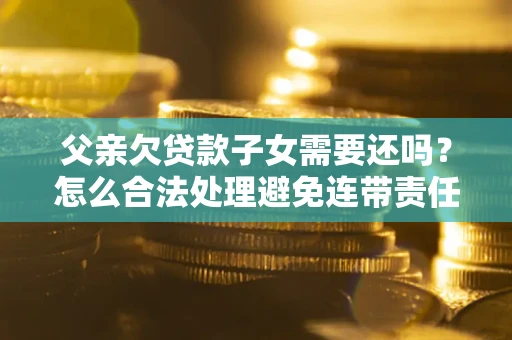武汉父亲欠贷款子女需要还吗？怎么合法处理避免连带责任？