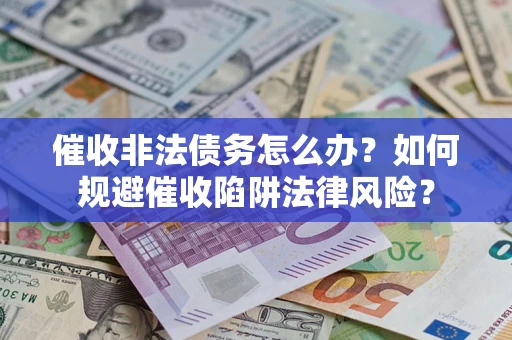 武汉催收非法债务怎么办？如何规避催收陷阱法律风险？