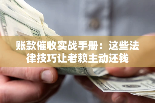 武汉账款催收实战手册：这些法律技巧让老赖主动还钱