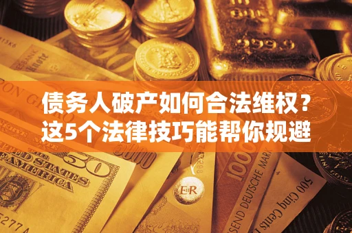 武汉债务人破产如何合法维权？这5个法律技巧能帮你规避风险