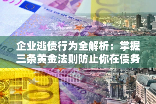 武汉企业逃债行为全解析：掌握三条黄金法则防止你在债务乱局中“踩雷”