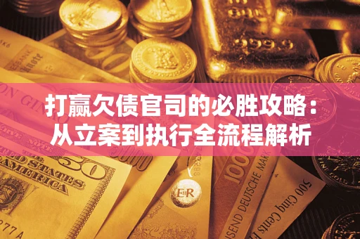 武汉打赢欠债官司的必胜攻略：从立案到执行全流程解析