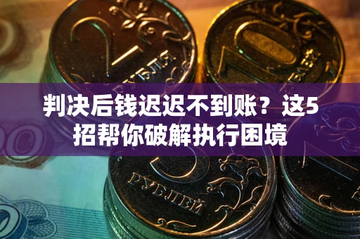 武汉判决后钱迟迟不到账？这5招帮你破解执行困境