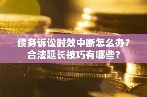 武汉债务诉讼时效中断怎么办？合法延长技巧有哪些？