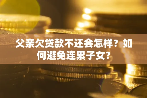 武汉父亲欠贷款不还会怎样？如何避免连累子女？