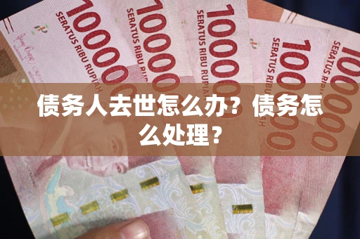 武汉债务人去世怎么办？债务怎么处理？