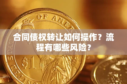 武汉合同债权转让如何操作？流程有哪些风险？