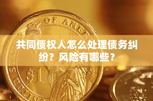 武汉共同债权人怎么处理债务纠纷？风险有哪些？