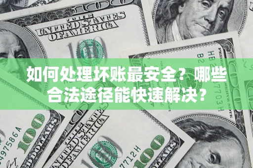 武汉如何处理坏账最安全？哪些合法途径能快速解决？