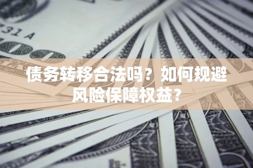 武汉债务转移合法吗？如何规避风险保障权益？