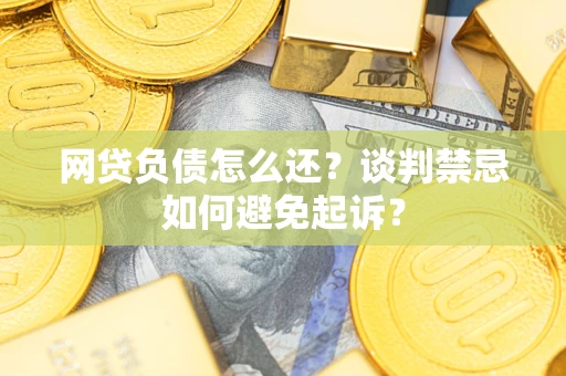 武汉网贷负债怎么还？谈判禁忌如何避免起诉？