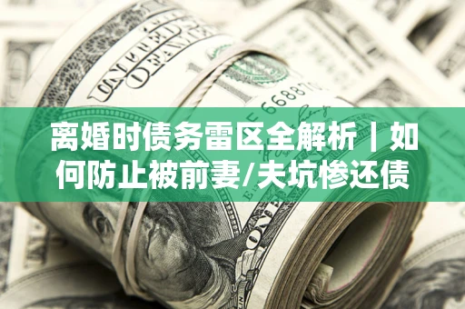 武汉离婚时债务雷区全解析｜如何防止被前妻/夫坑惨还债？