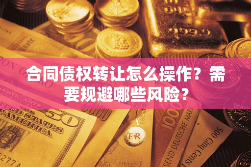 武汉合同债权转让怎么操作？需要规避哪些风险？