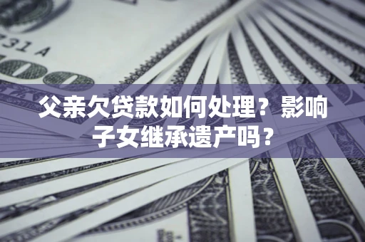 武汉父亲欠贷款如何处理？影响子女继承遗产吗？