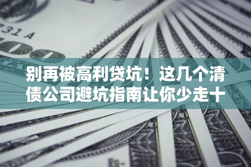 武汉别再被高利贷坑！这几个清债公司避坑指南让你少走十年弯路
