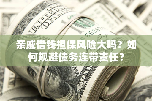 武汉亲戚借钱担保风险大吗？如何规避债务连带责任？