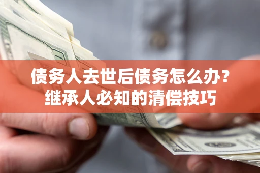 武汉债务人去世后债务怎么办？继承人必知的清偿技巧