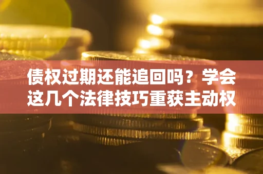 武汉债权过期还能追回吗？学会这几个法律技巧重获主动权