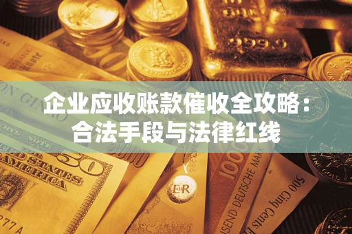 武汉企业应收账款催收全攻略：合法手段与法律红线