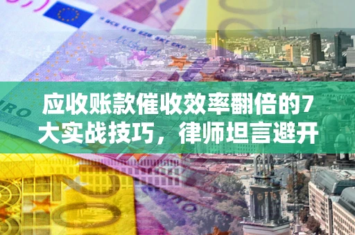 武汉应收账款催收效率翻倍的7大实战技巧，律师坦言避开这些法律雷区最关键