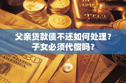 武汉父亲贷款债不还如何处理？子女必须代偿吗？
