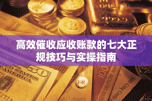 武汉高效催收应收账款的七大正规技巧与实操指南