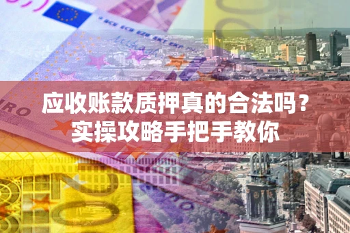 武汉应收账款质押真的合法吗？实操攻略手把手教你