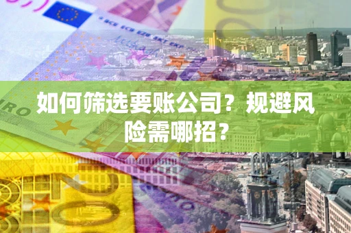 武汉如何筛选要账公司？规避风险需哪招？