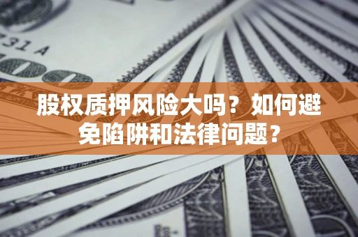 武汉股权质押风险大吗？如何避免陷阱和法律问题？