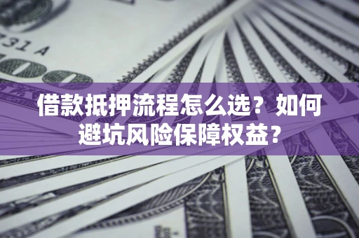 武汉借款抵押流程怎么选？如何避坑风险保障权益？