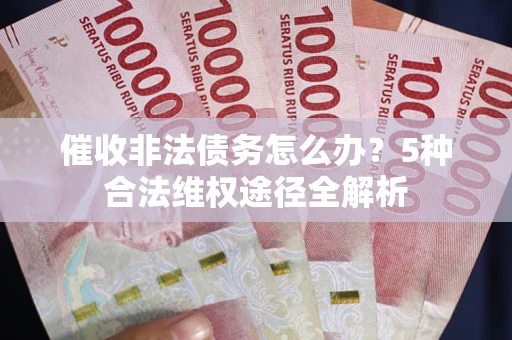 武汉催收非法债务怎么办？5种合法维权途径全解析