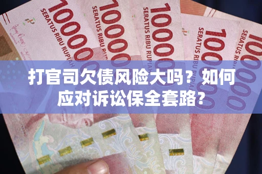 武汉打官司欠债风险大吗？如何应对诉讼保全套路？