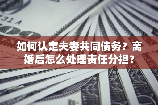 武汉如何认定夫妻共同债务？离婚后怎么处理责任分担？