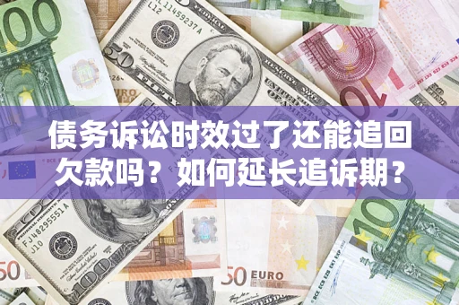 武汉债务诉讼时效过了还能追回欠款吗？如何延长追诉期？