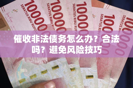 武汉催收非法债务怎么办？合法吗？避免风险技巧
